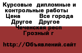 Курсовые, дипломные и контрольные работы! › Цена ­ 100 - Все города Другое » Другое   . Чеченская респ.,Грозный г.